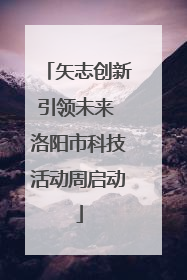矢志创新引领未来 洛阳市科技活动周启动